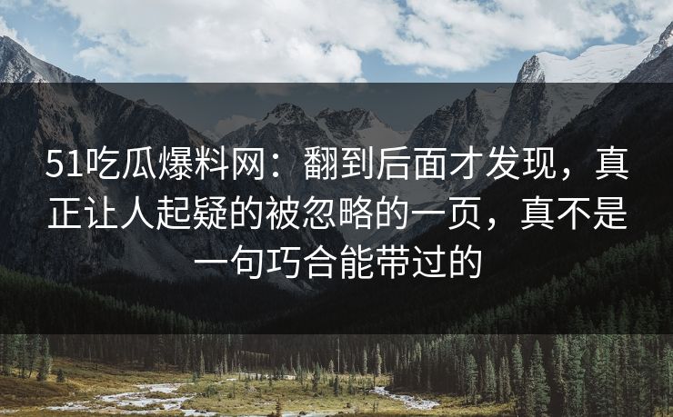 51吃瓜爆料网：翻到后面才发现，真正让人起疑的被忽略的一页，真不是一句巧合能带过的