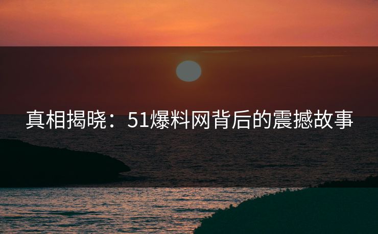 真相揭晓:51爆料网背后的震撼故事 真相揭晓:51爆料网背后的震撼故事
