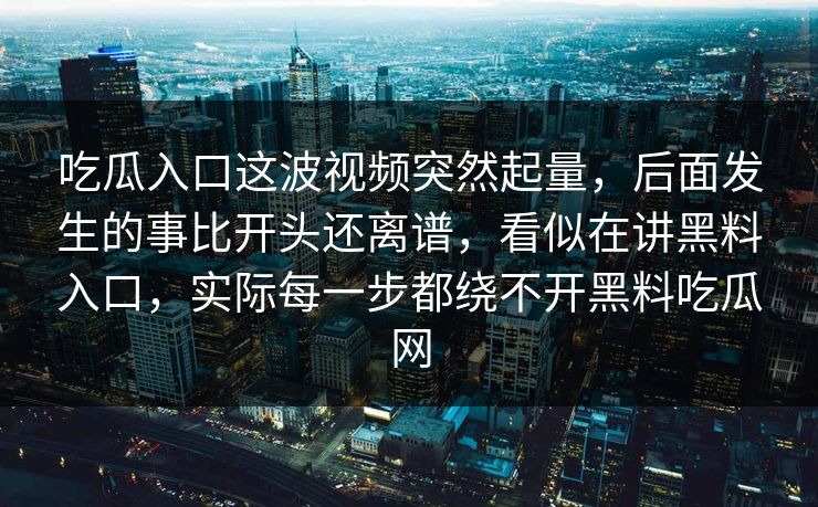 吃瓜入口这波视频突然起量，后面发生的事比开头还离谱，看似在讲黑料入口，实际每一步都绕不开黑料吃瓜网