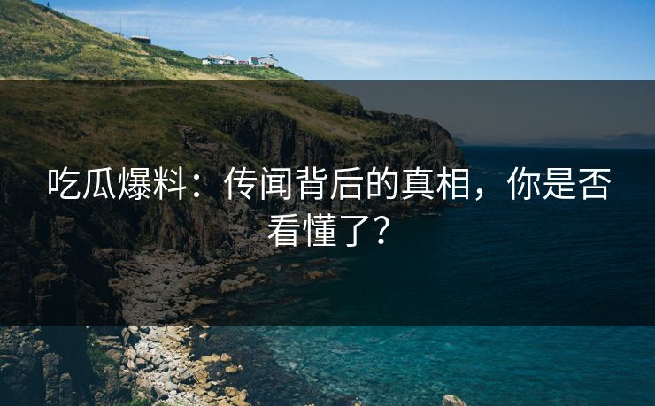 吃瓜爆料：传闻背后的真相，你是否看懂了？