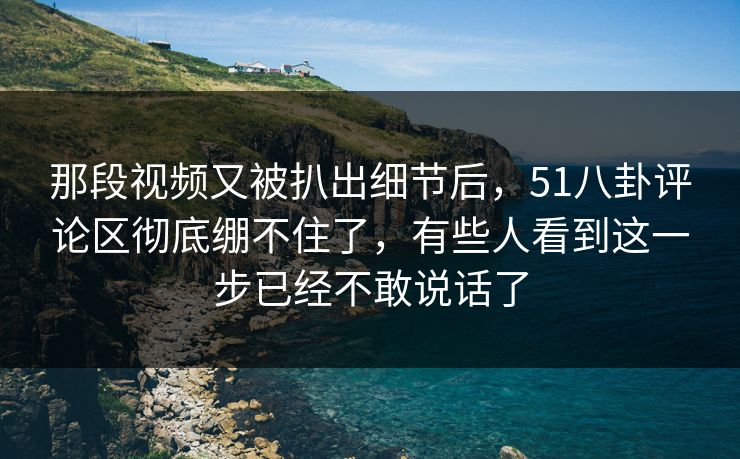 那段视频又被扒出细节后,51八卦评论区彻底绷不住了,有些人看到这一步已经不敢说话了 那段视频又被扒出细节后,51八卦评论区彻底绷不住了,有些人看到这一步已经不敢说话了