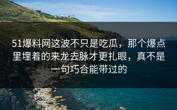 51爆料网这波不只是吃瓜，那个爆点里埋着的来龙去脉才更扎眼，真不是一句巧合能带过的