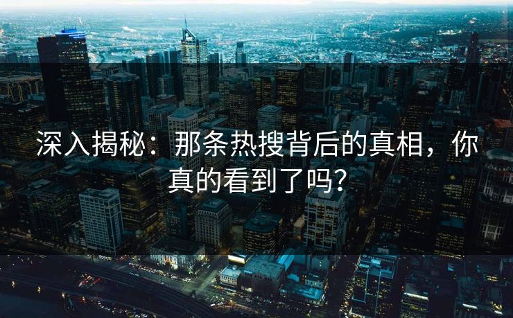 深入揭秘：那条热搜背后的真相，你真的看到了吗？
