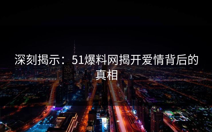 深刻揭示：51爆料网揭开爱情背后的真相