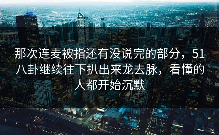 那次连麦被指还有没说完的部分，51八卦继续往下扒出来龙去脉，看懂的人都开始沉默