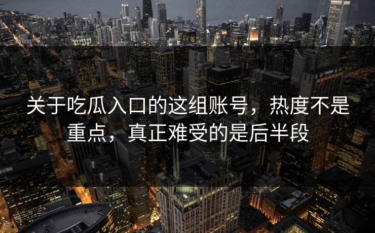 关于吃瓜入口的这组账号，热度不是重点，真正难受的是后半段