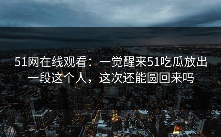 51网在线观看：一觉醒来51吃瓜放出一段这个人，这次还能圆回来吗