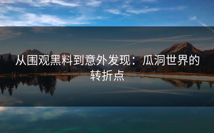 从围观黑料到意外发现：瓜洞世界的转折点