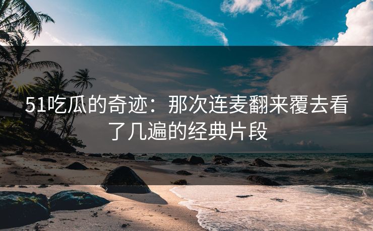 51吃瓜的奇迹：那次连麦翻来覆去看了几遍的经典片段