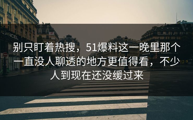 别只盯着热搜，51爆料这一晚里那个一直没人聊透的地方更值得看，不少人到现在还没缓过来