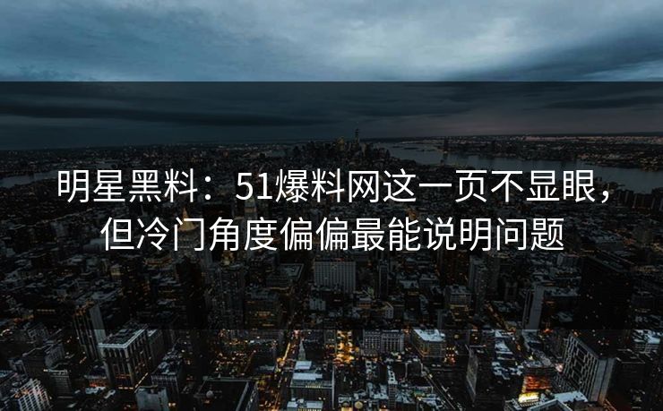 明星黑料：51爆料网这一页不显眼，但冷门角度偏偏最能说明问题