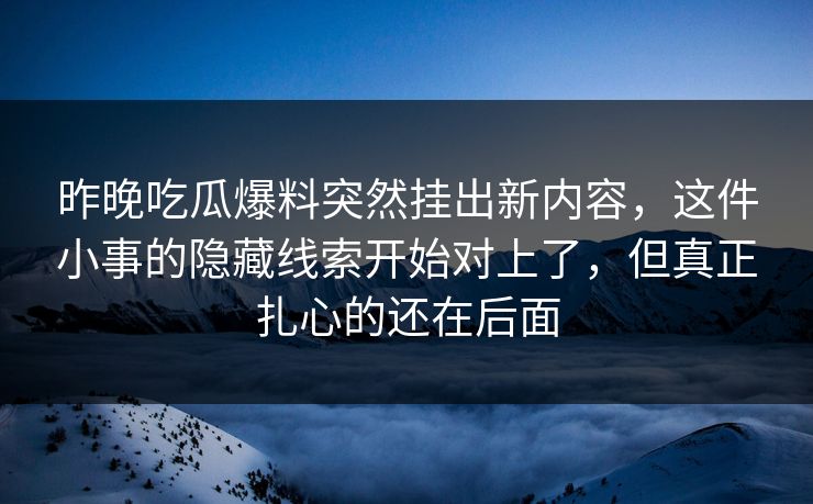 昨晚吃瓜爆料突然挂出新内容，这件小事的隐藏线索开始对上了，但真正扎心的还在后面