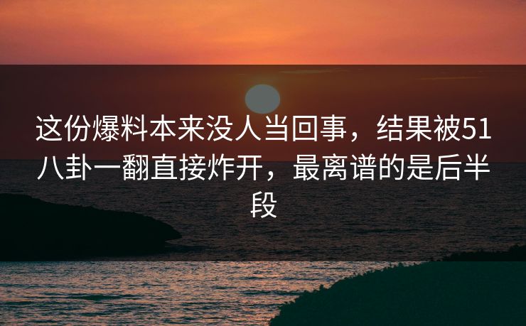 这份爆料本来没人当回事,结果被51八卦一翻直接炸开,最离谱的是后半段 这份爆料本来没人当回事,结果被51八卦一翻直接炸开,最离谱的是后半段