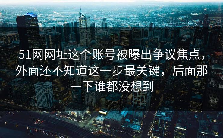 51网网址这个账号被曝出争议焦点，外面还不知道这一步最关键，后面那一下谁都没想到