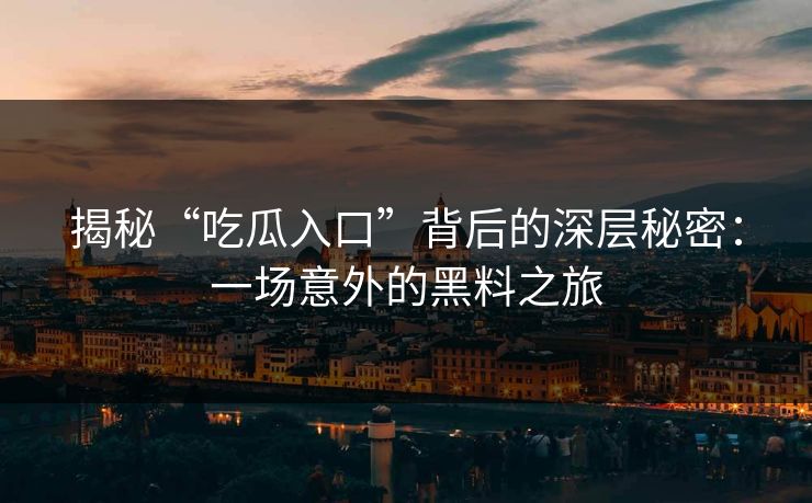 揭秘“吃瓜入口”背后的深层秘密:一场意外的黑料之旅 揭秘“吃瓜入口”背后的深层秘密:一场意外的黑料之旅