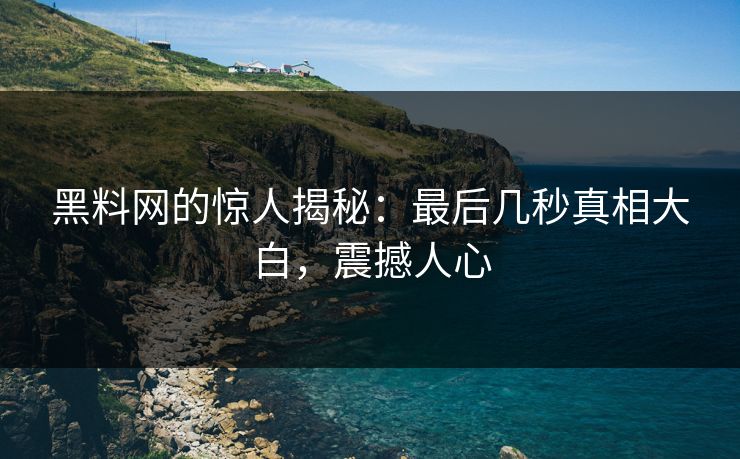黑料网的惊人揭秘:最后几秒真相大白,震撼人心 黑料网的惊人揭秘:最后几秒真相大白,震撼人心