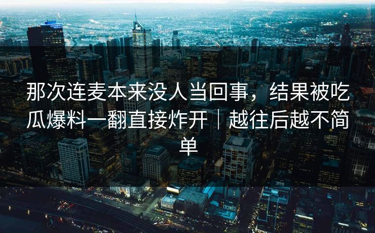 那次连麦本来没人当回事，结果被吃瓜爆料一翻直接炸开｜越往后越不简单