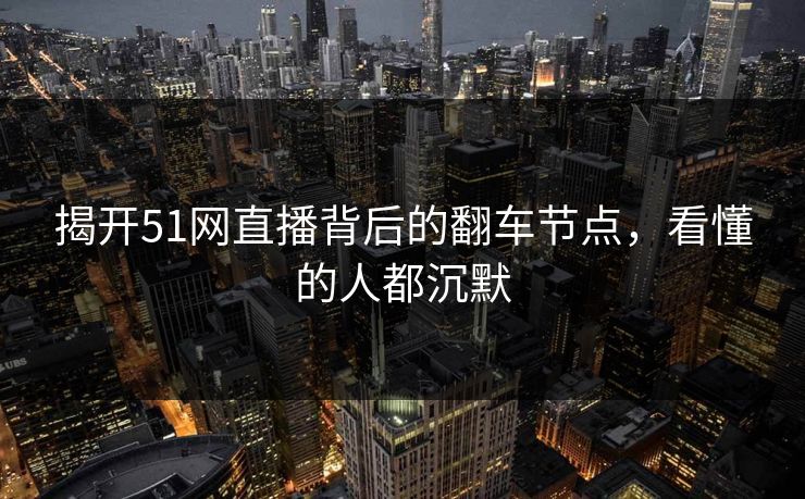 揭开51网直播背后的翻车节点,看懂的人都沉默 揭开51网直播背后的翻车节点,看懂的人都沉默