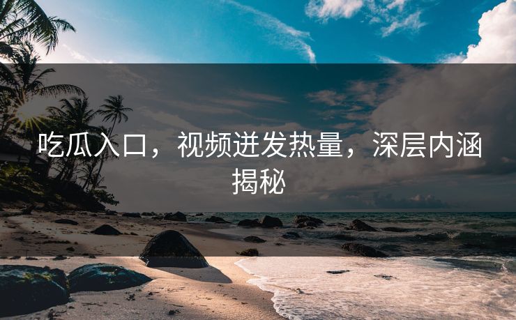 吃瓜入口,视频迸发热量,深层内涵揭秘 吃瓜入口,视频迸发热量,深层内涵揭秘