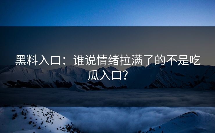 黑料入口：谁说情绪拉满了的不是吃瓜入口？