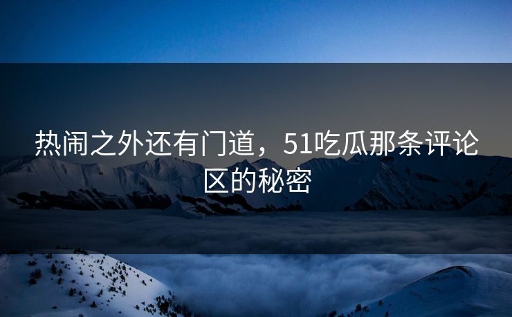 热闹之外还有门道，51吃瓜那条评论区的秘密