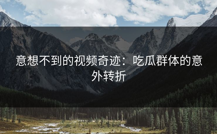 意想不到的视频奇迹:吃瓜群体的意外转折 意想不到的视频奇迹:吃瓜群体的意外转折