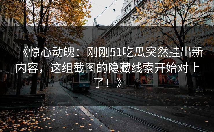 《惊心动魄:刚刚51吃瓜突然挂出新内容,这组截图的隐藏线索开始对上了!》 《惊心动魄:刚刚51吃瓜突然挂出新内容,这组截图的隐藏线索开始对上了!》