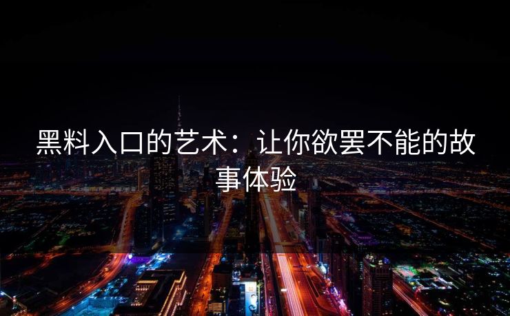 黑料入口的艺术:让你欲罢不能的故事体验 黑料入口的艺术:让你欲罢不能的故事体验