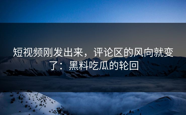 短视频刚发出来,评论区的风向就变了:黑料吃瓜的轮回 短视频刚发出来,评论区的风向就变了:黑料吃瓜的轮回
