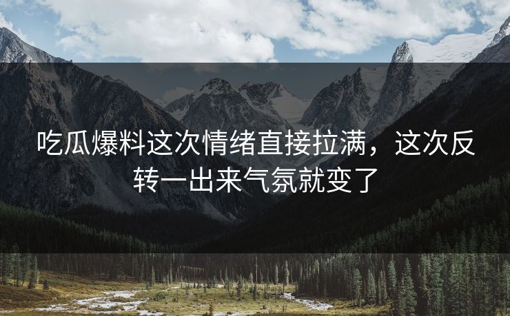 吃瓜爆料这次情绪直接拉满,这次反转一出来气氛就变了 吃瓜爆料这次情绪直接拉满,这次反转一出来气氛就变了