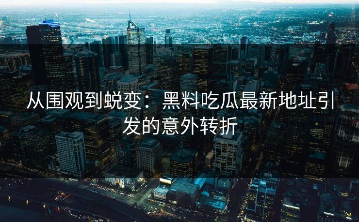 从围观到蜕变:黑料吃瓜最新地址引发的意外转折 从围观到蜕变:黑料吃瓜最新地址引发的意外转折