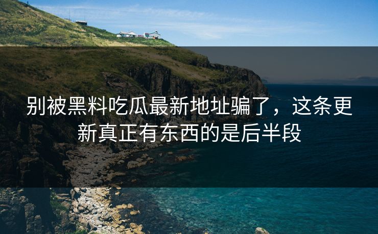 别被黑料吃瓜最新地址骗了,这条更新真正有东西的是后半段 别被黑料吃瓜最新地址骗了,这条更新真正有东西的是后半段