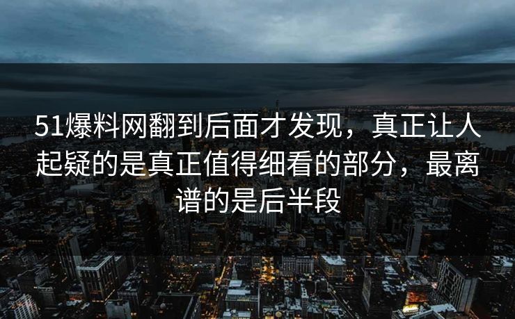 51爆料网翻到后面才发现,真正让人起疑的是真正值得细看的部分,最离谱的是后半段 51爆料网翻到后面才发现,真正让人起疑的是真正值得细看的部分,最离谱的是后半段