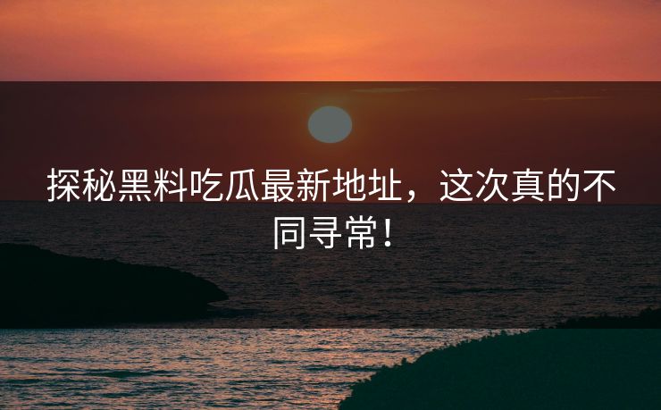 探秘黑料吃瓜最新地址,这次真的不同寻常! 探秘黑料吃瓜最新地址,这次真的不同寻常!