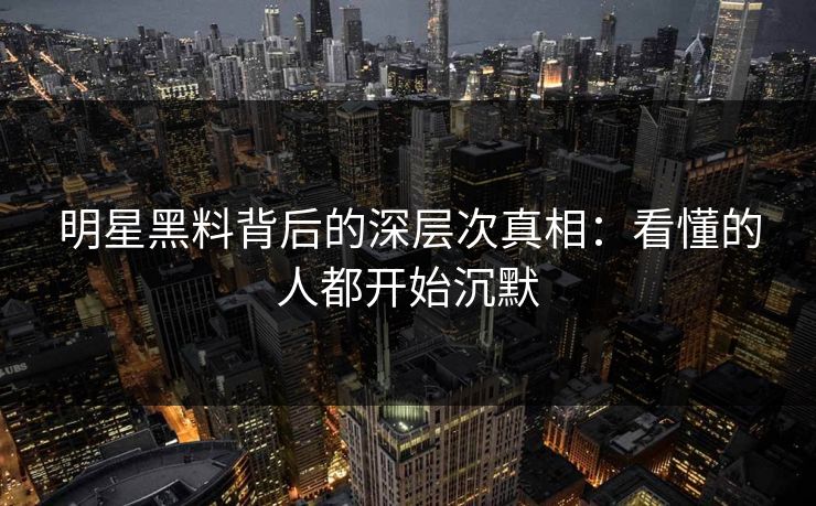 明星黑料背后的深层次真相:看懂的人都开始沉默 明星黑料背后的深层次真相:看懂的人都开始沉默