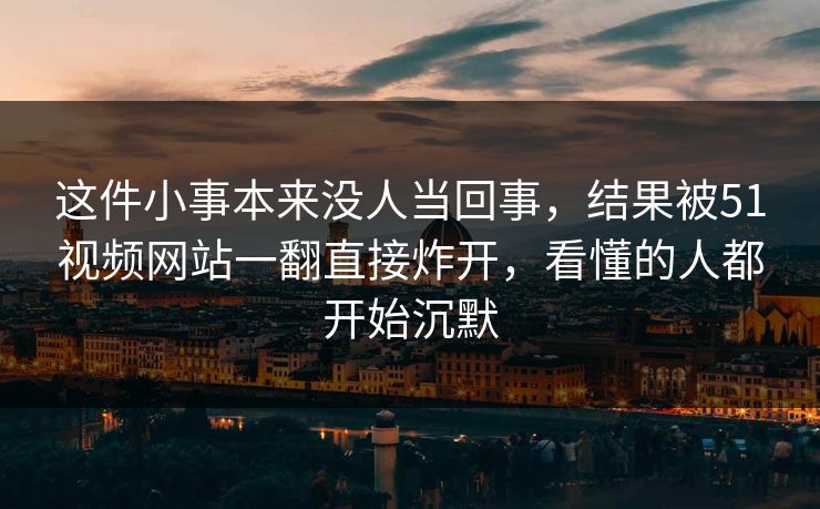 这件小事本来没人当回事,结果被51视频网站一翻直接炸开,看懂的人都开始沉默 这件小事本来没人当回事,结果被51视频网站一翻直接炸开,看懂的人都开始沉默