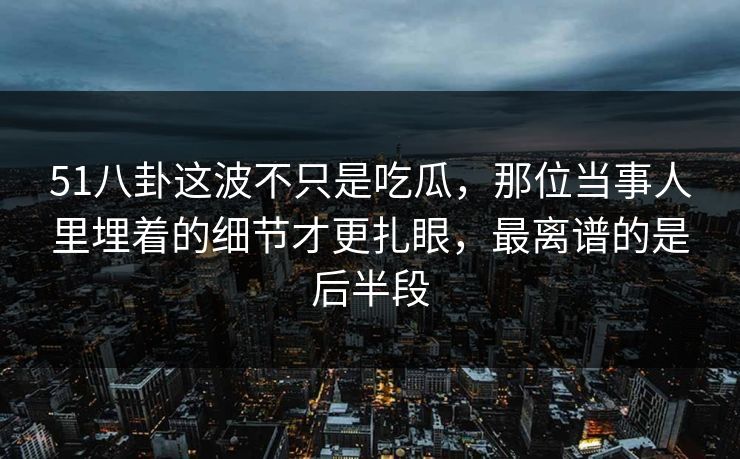 51八卦这波不只是吃瓜,那位当事人里埋着的细节才更扎眼,最离谱的是后半段 51八卦这波不只是吃瓜,那位当事人里埋着的细节才更扎眼,最离谱的是后半段