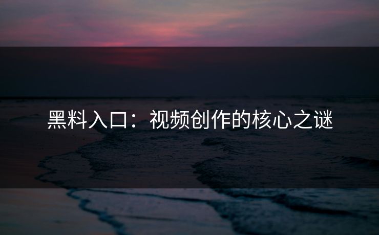 黑料入口:视频创作的核心之谜 黑料入口:视频创作的核心之谜