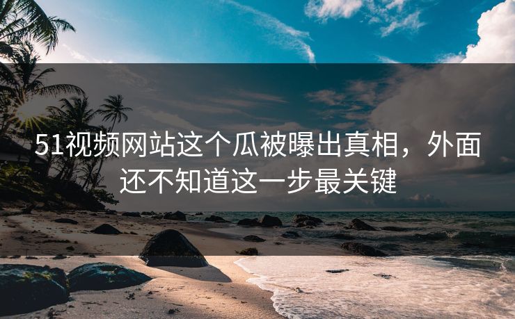 51视频网站这个瓜被曝出真相,外面还不知道这一步最关键 51视频网站这个瓜被曝出真相,外面还不知道这一步最关键
