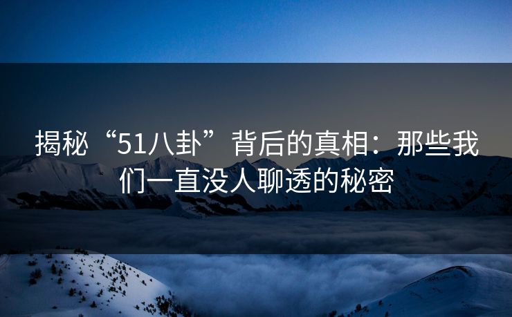 揭秘“51八卦”背后的真相:那些我们一直没人聊透的秘密 揭秘“51八卦”背后的真相:那些我们一直没人聊透的秘密