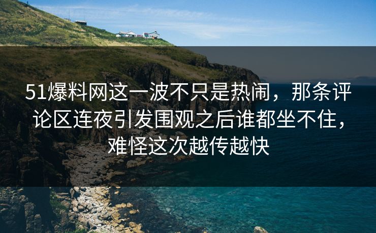 51爆料网这一波不只是热闹,那条评论区连夜引发围观之后谁都坐不住,难怪这次越传越快 51爆料网这一波不只是热闹,那条评论区连夜引发围观之后谁都坐不住,难怪这次越传越快