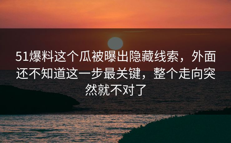 51爆料这个瓜被曝出隐藏线索,外面还不知道这一步最关键,整个走向突然就不对了 51爆料这个瓜被曝出隐藏线索,外面还不知道这一步最关键,整个走向突然就不对了