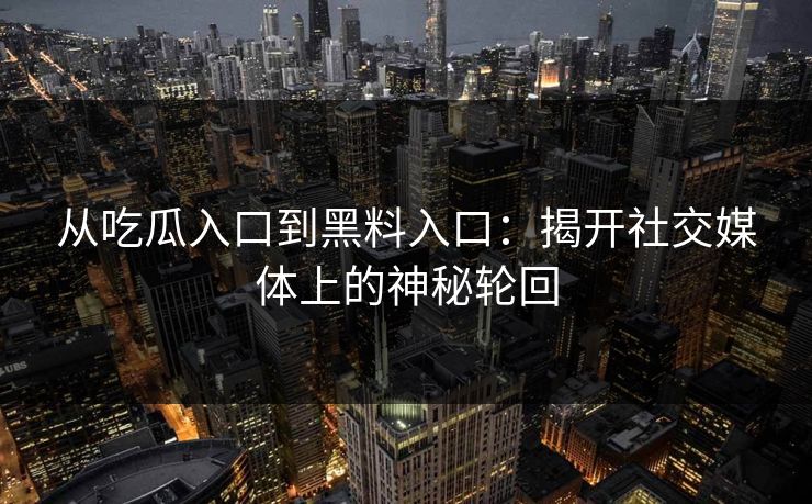 从吃瓜入口到黑料入口:揭开社交媒体上的神秘轮回 从吃瓜入口到黑料入口:揭开社交媒体上的神秘轮回