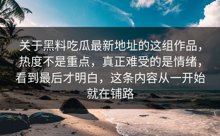 关于黑料吃瓜最新地址的这组作品,热度不是重点,真正难受的是情绪,看到最后才明白,这条内容从一开始就在铺路 关于黑料吃瓜最新地址的这组作品,热度不是重点,真正难受的是情绪,看到最后才明白,这条内容从一开始就在铺路