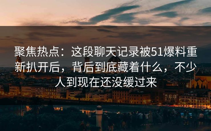 聚焦热点:这段聊天记录被51爆料重新扒开后,背后到底藏着什么,不少人到现在还没缓过来 聚焦热点:这段聊天记录被51爆料重新扒开后,背后到底藏着什么,不少人到现在还没缓过来