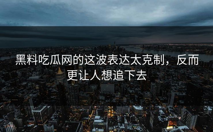 黑料吃瓜网的这波表达太克制,反而更让人想追下去 黑料吃瓜网的这波表达太克制,反而更让人想追下去