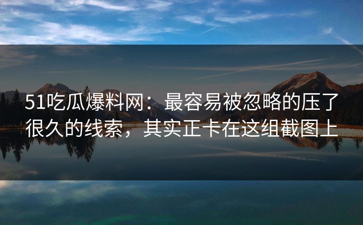 51吃瓜爆料网:最容易被忽略的压了很久的线索,其实正卡在这组截图上 51吃瓜爆料网:最容易被忽略的压了很久的线索,其实正卡在这组截图上