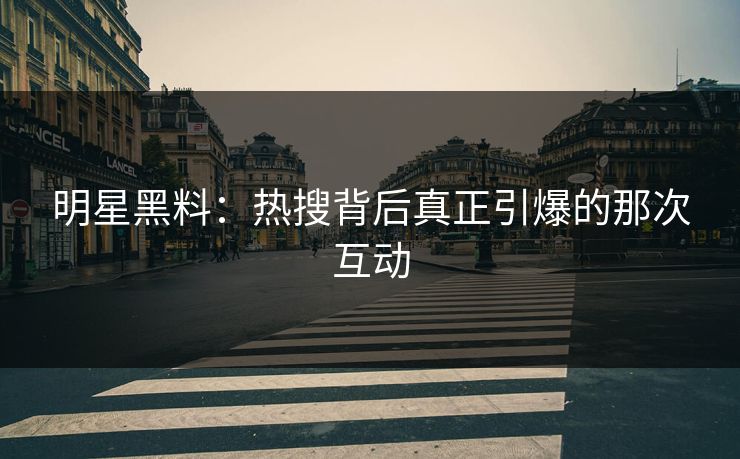 明星黑料：热搜背后真正引爆的那次互动
