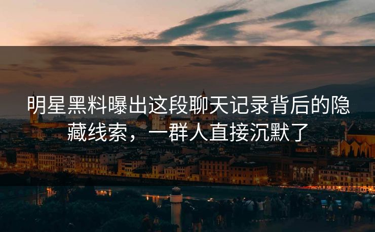 明星黑料曝出这段聊天记录背后的隐藏线索,一群人直接沉默了 明星黑料曝出这段聊天记录背后的隐藏线索,一群人直接沉默了