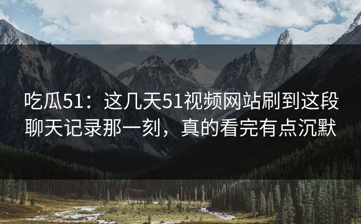 吃瓜51:这几天51视频网站刷到这段聊天记录那一刻,真的看完有点沉默 吃瓜51:这几天51视频网站刷到这段聊天记录那一刻,真的看完有点沉默